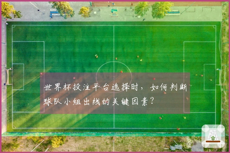 世界杯投注平台选择时，如何判断球队小组出线的关键因素？