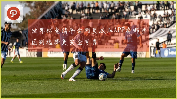 世界杯竞猜平台网页版和APP有哪些区别选择更安全可靠
