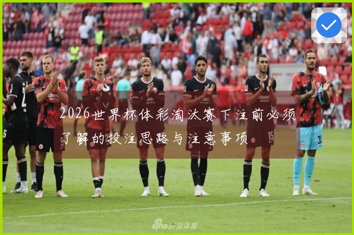2026世界杯体彩淘汰赛下注前必须了解的投注思路与注意事项